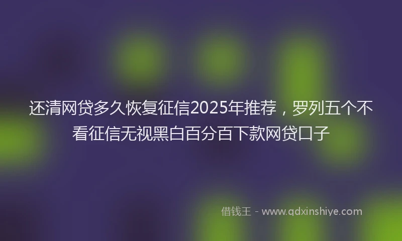 还清网贷多久恢复征信2025年推荐，罗列五个不看征信无视黑白百分百下款网贷口子