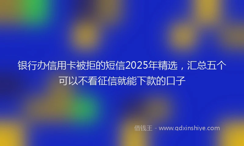 银行办信用卡被拒的短信2025年精选，汇总五个可以不看征信就能下款的口子