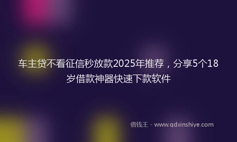 车主贷不看征信秒放款2025年推荐，分享5个18岁借款神器快速下款软件