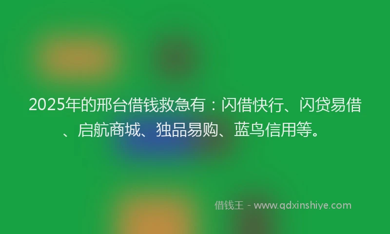 2025年的邢台借钱救急有：闪借快行、闪贷易借、启航商城、独品易购、蓝鸟信用等。
