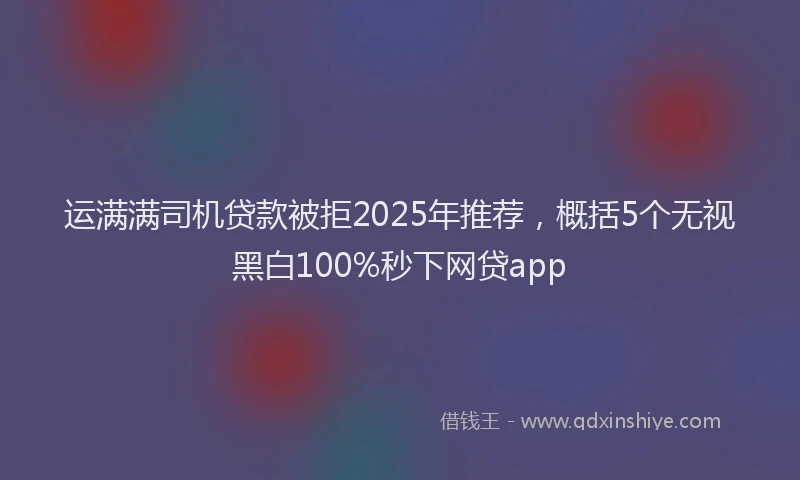 运满满司机贷款被拒2025年推荐，概括5个无视黑白100%秒下网贷app