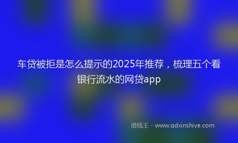 车贷被拒是怎么提示的2025年推荐，梳理五个看银行流水的网贷app