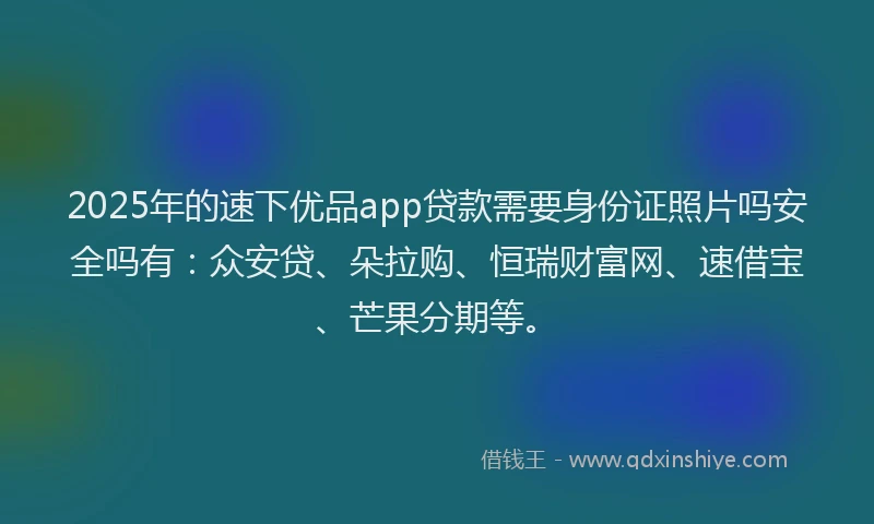 2025年的速下优品app贷款需要身份证照片吗安全吗有：众安贷、朵拉购、恒瑞财富网、速借宝、芒果分期等。