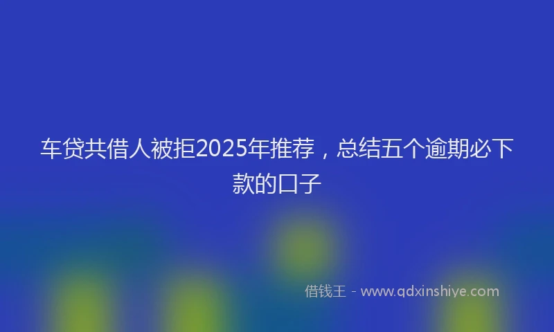 车贷共借人被拒2025年推荐，总结五个逾期必下款的口子