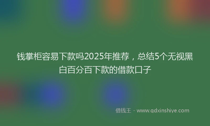 钱掌柜容易下款吗2025年推荐，总结5个无视黑白百分百下款的借款口子