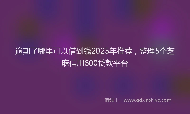 逾期了哪里可以借到钱2025年推荐，整理5个芝麻信用600贷款平台