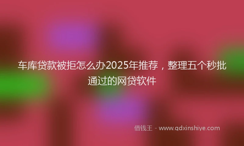 车库贷款被拒怎么办2025年推荐，整理五个秒批通过的网贷软件
