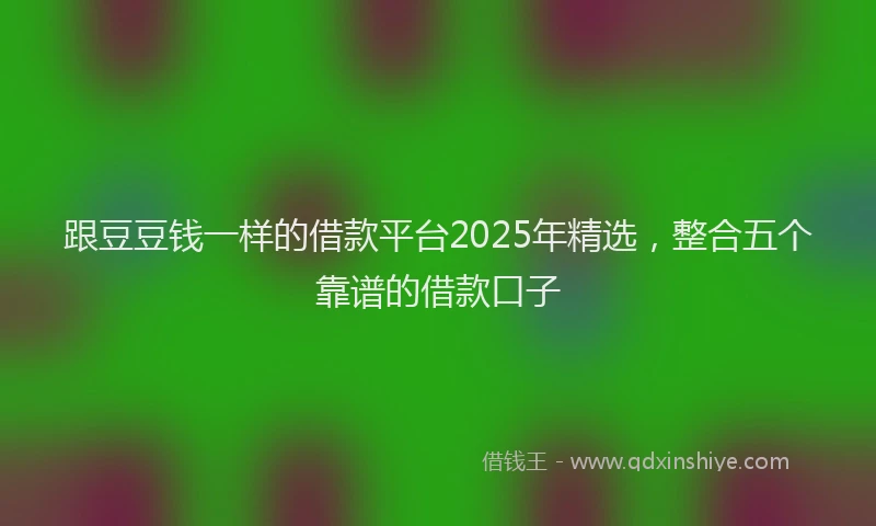 跟豆豆钱一样的借款平台2025年精选，整合五个靠谱的借款口子