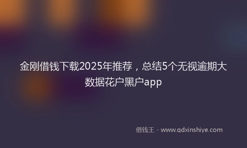 金刚借钱下载2025年推荐，总结5个无视逾期大数据花户黑户app