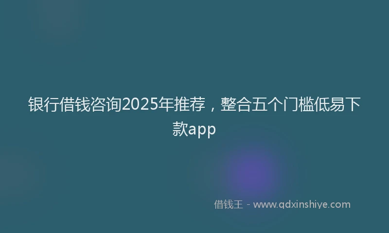 银行借钱咨询2025年推荐，整合五个门槛低易下款app