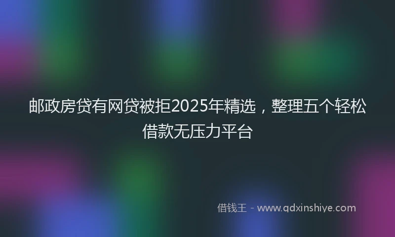 邮政房贷有网贷被拒2025年精选，整理五个轻松借款无压力平台