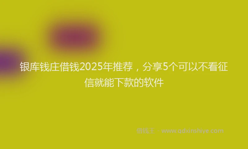 银库钱庄借钱2025年推荐，分享5个可以不看征信就能下款的软件