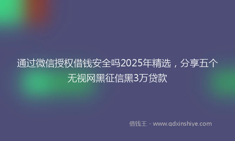 通过微信授权借钱安全吗2025年精选，分享五个无视网黑征信黑3万贷款