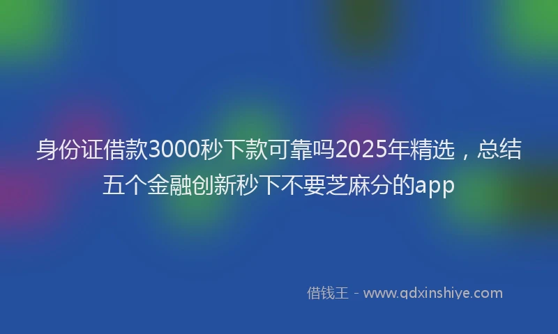 身份证借款3000秒下款可靠吗2025年精选，总结五个金融创新秒下不要芝麻分的app