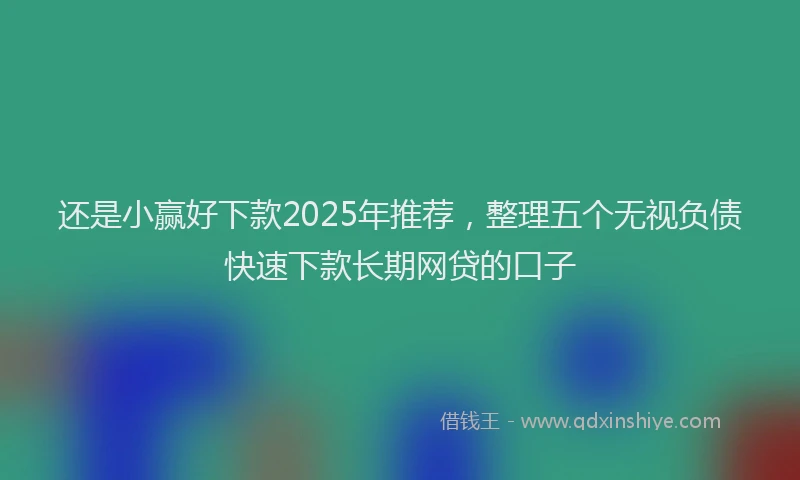 还是小赢好下款2025年推荐，整理五个无视负债快速下款长期网贷的口子