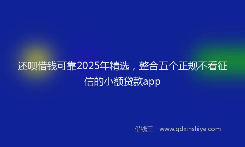 还呗借钱可靠2025年精选，整合五个正规不看征信的小额贷款app