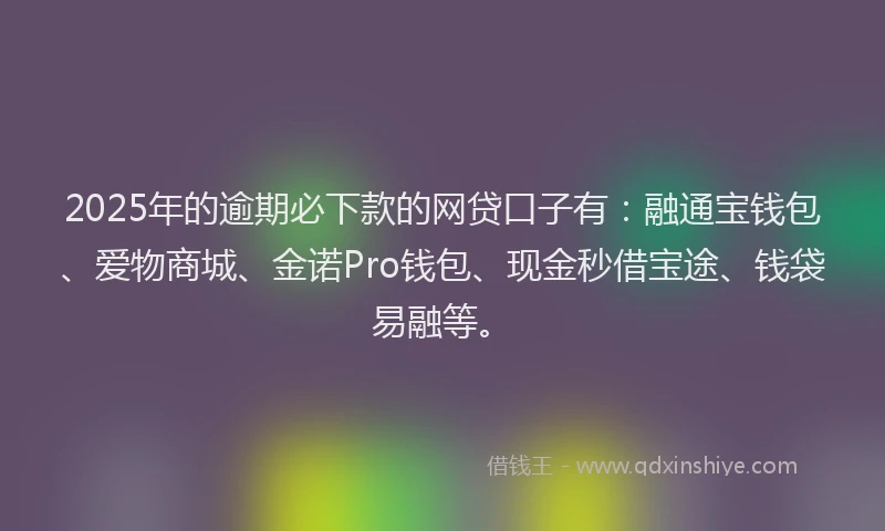 2025年的逾期必下款的网贷口子有：融通宝钱包、爱物商城、金诺Pro钱包、现金秒借宝途、钱袋易融等。