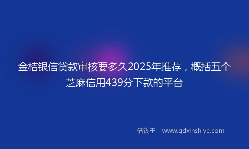 金桔银信贷款审核要多久2025年推荐，概括五个芝麻信用439分下款的平台