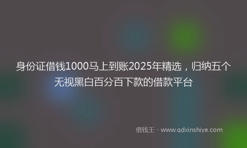 身份证借钱1000马上到账2025年精选，归纳五个无视黑白百分百下款的借款平台