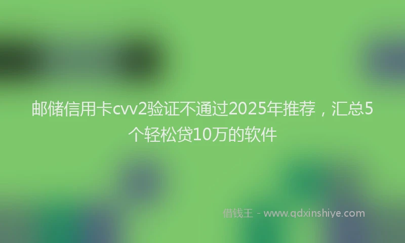 邮储信用卡cvv2验证不通过2025年推荐，汇总5个轻松贷10万的软件