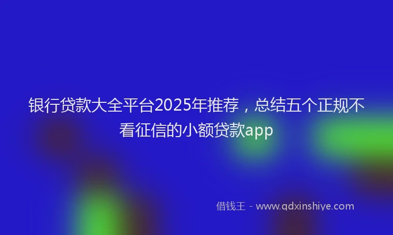 银行贷款大全平台2025年推荐，总结五个正规不看征信的小额贷款app