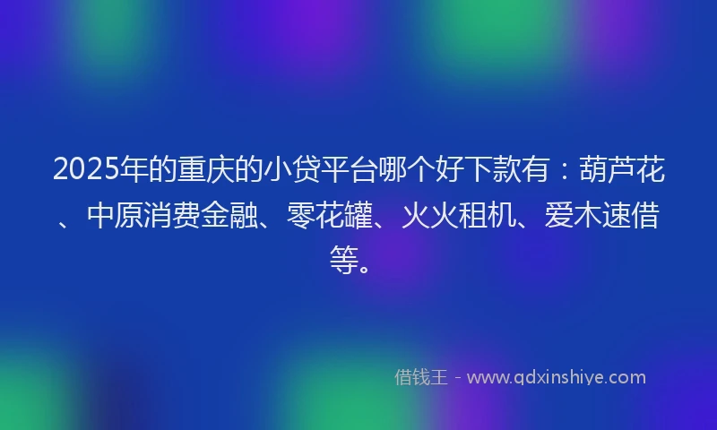 2025年的重庆的小贷平台哪个好下款有：葫芦花、中原消费金融、零花罐、火火租机、爱木速借等。