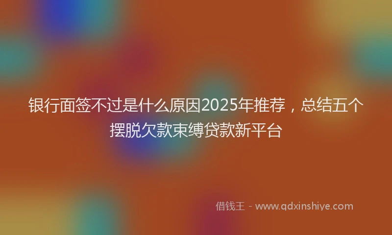 银行面签不过是什么原因2025年推荐，总结五个摆脱欠款束缚贷款新平台
