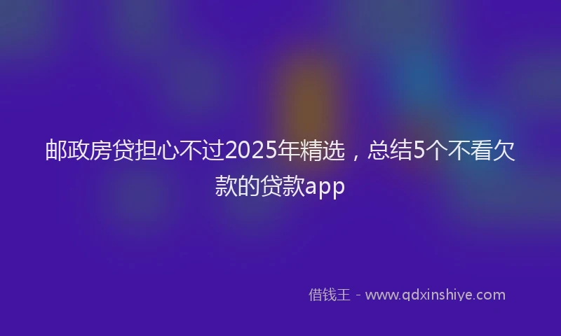 邮政房贷担心不过2025年精选，总结5个不看欠款的贷款app
