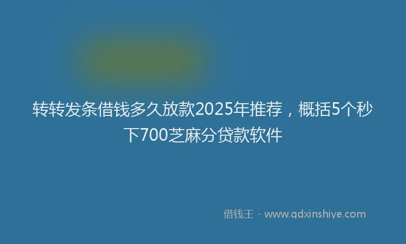 转转发条借钱多久放款2025年推荐，概括5个秒下700芝麻分贷款软件