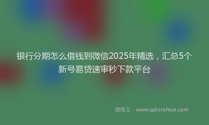 银行分期怎么借钱到微信2025年精选，汇总5个新号易贷速审秒下款平台