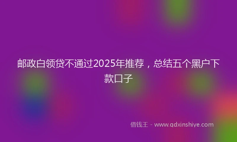 邮政白领贷不通过2025年推荐，总结五个黑户下款口子