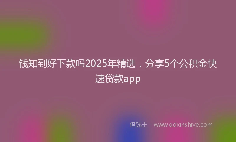 钱知到好下款吗2025年精选，分享5个公积金快速贷款app