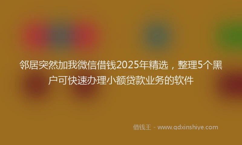 邻居突然加我微信借钱2025年精选，整理5个黑户可快速办理小额贷款业务的软件