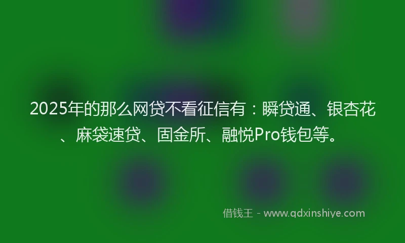 2025年的那么网贷不看征信有:瞬贷通、银杏花、麻袋速贷、固金所、融悦Pro钱包等。