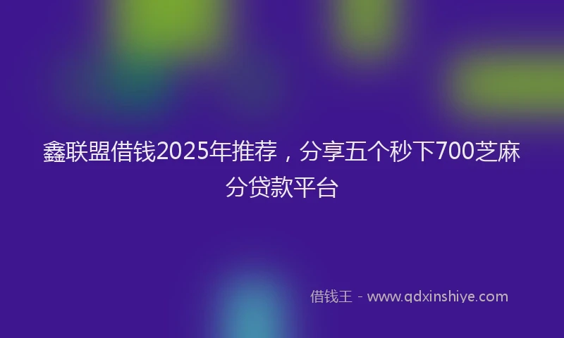 鑫联盟借钱2025年推荐，分享五个秒下700芝麻分贷款平台