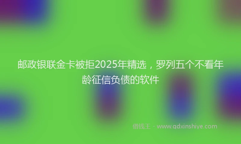 邮政银联金卡被拒2025年精选，罗列五个不看年龄征信负债的软件