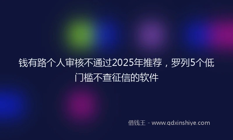 钱有路个人审核不通过2025年推荐，罗列5个低门槛不查征信的软件