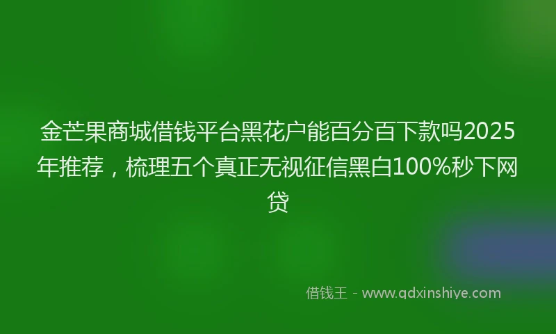 金芒果商城借钱平台黑花户能百分百下款吗2025年推荐，梳理五个真正无视征信黑白100%秒下网贷