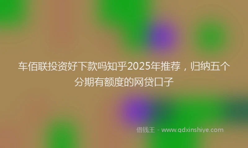 车佰联投资好下款吗知乎2025年推荐，归纳五个分期有额度的网贷口子
