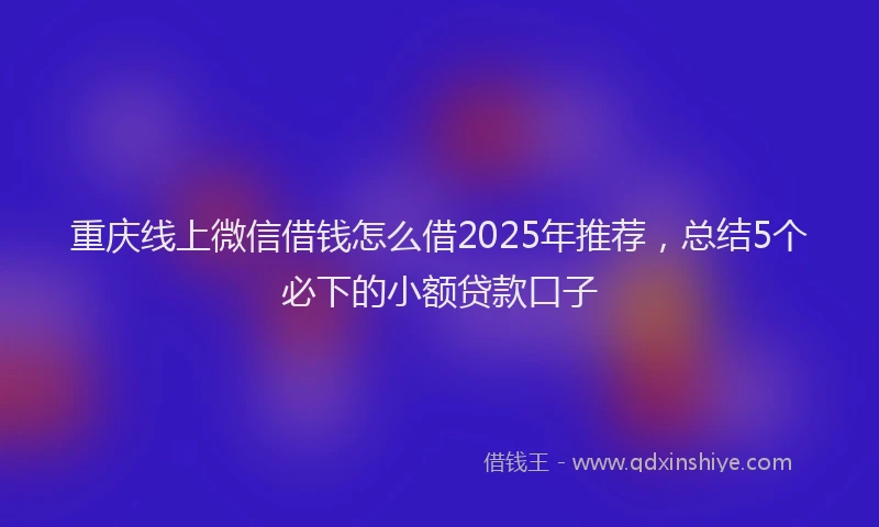 重庆线上微信借钱怎么借2025年推荐，总结5个必下的小额贷款口子