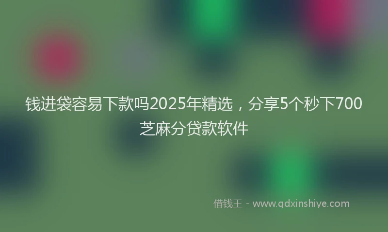 钱进袋容易下款吗2025年精选，分享5个秒下700芝麻分贷款软件