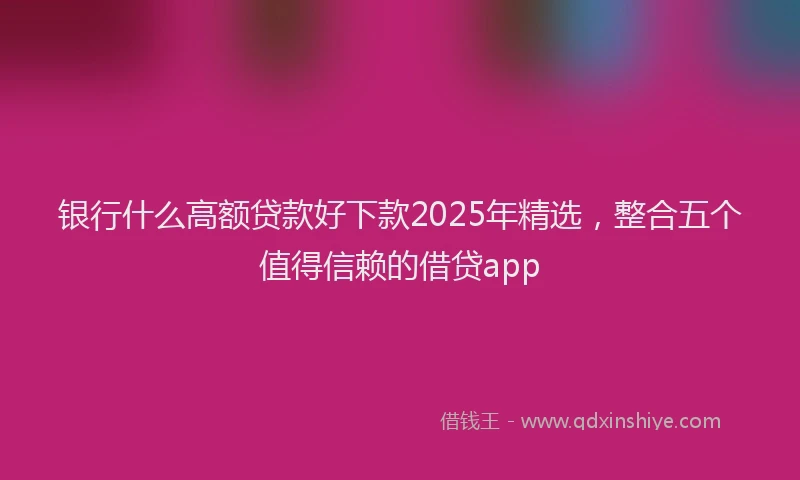 银行什么高额贷款好下款2025年精选，整合五个值得信赖的借贷app