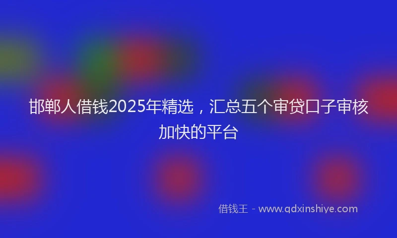邯郸人借钱2025年精选，汇总五个审贷口子审核加快的平台