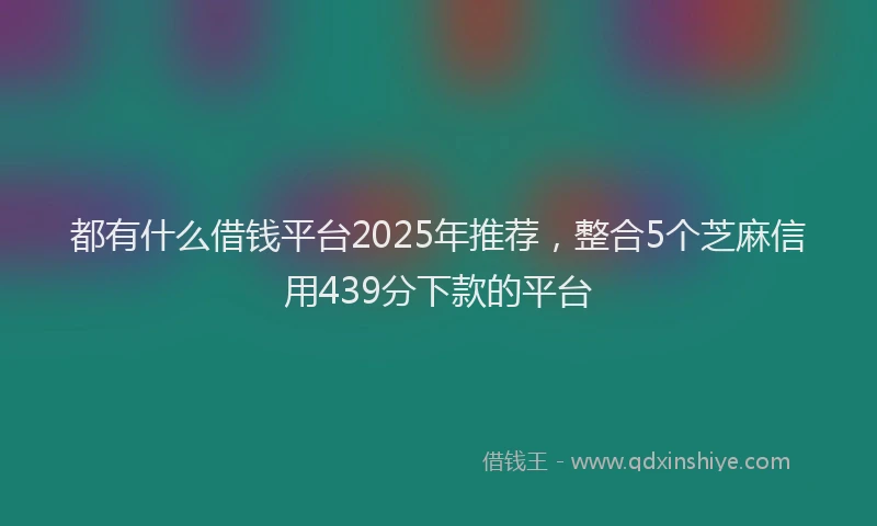 都有什么借钱平台2025年推荐，整合5个芝麻信用439分下款的平台