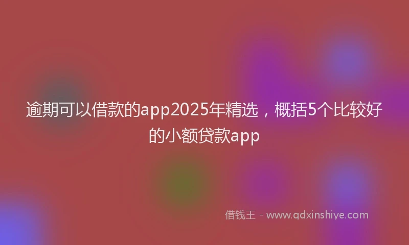 逾期可以借款的app2025年精选，概括5个比较好的小额贷款app