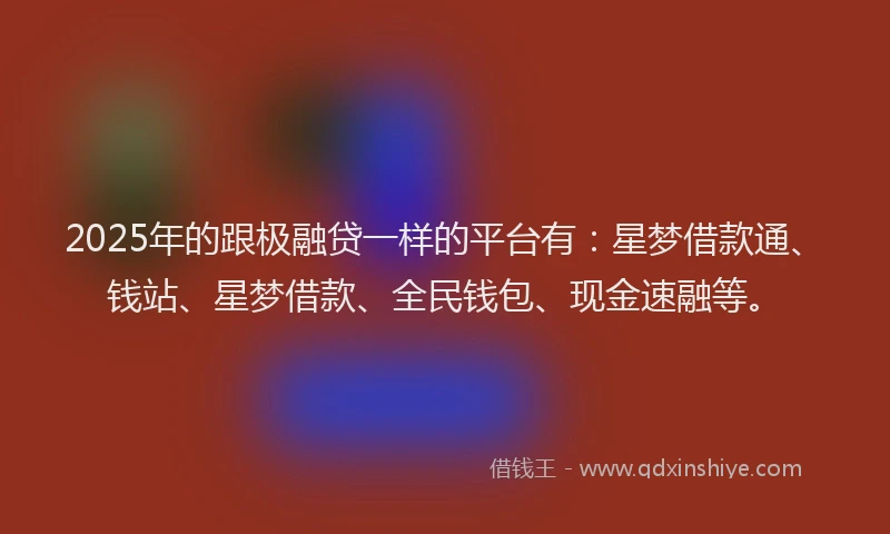 2025年的跟极融贷一样的平台有：星梦借款通、钱站、星梦借款、全民钱包、现金速融等。