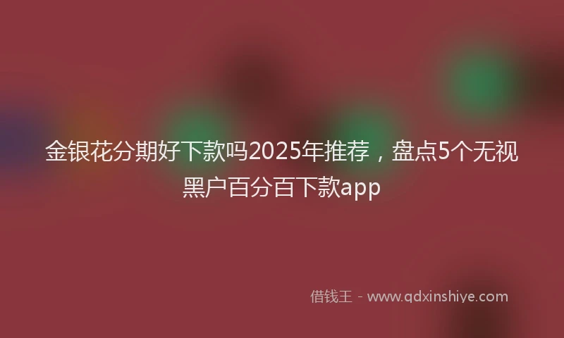 金银花分期好下款吗2025年推荐，盘点5个无视黑户百分百下款app