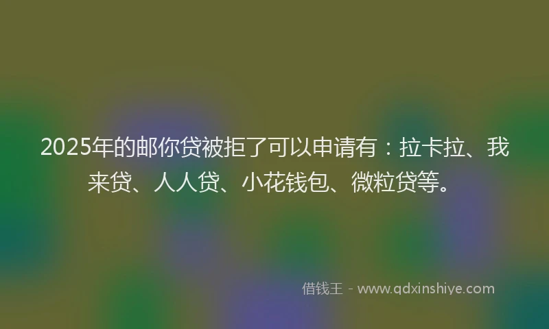 2025年的邮你贷被拒了可以申请有：拉卡拉、我来贷、人人贷、小花钱包、微粒贷等。