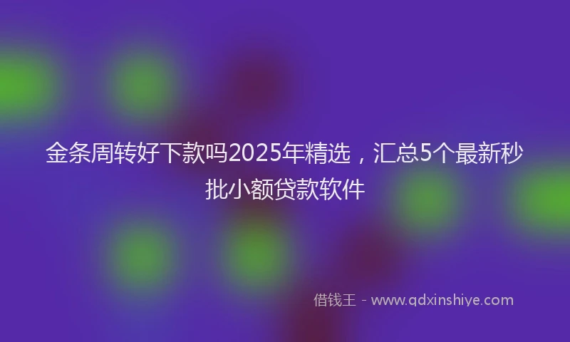 金条周转好下款吗2025年精选，汇总5个最新秒批小额贷款软件