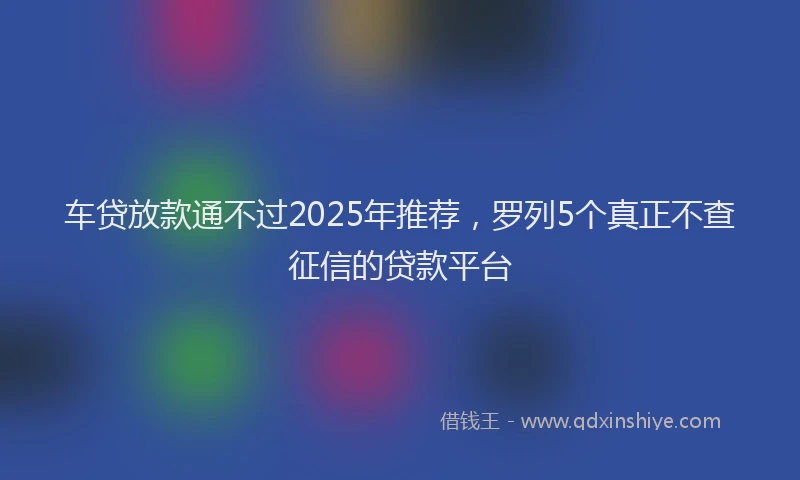 车贷放款通不过2025年推荐，罗列5个真正不查征信的贷款平台